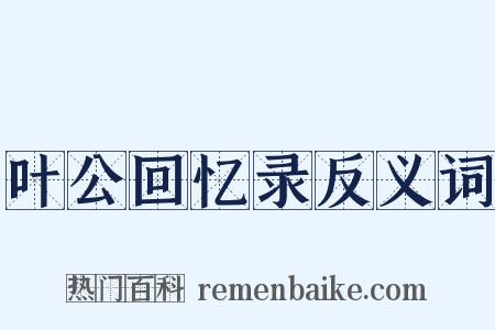叶公回忆录反义词是什么意思的图片